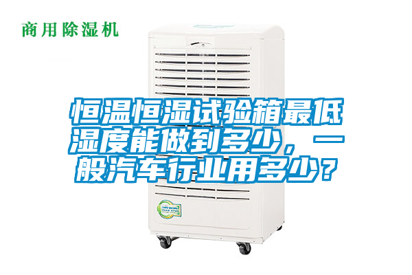 恒溫恒濕試驗箱最低濕度能做到多少，一般汽車行業(yè)用多少？