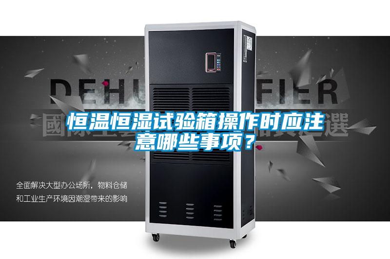 恒溫恒濕試驗(yàn)箱操作時(shí)應(yīng)注意哪些事項(xiàng)？
