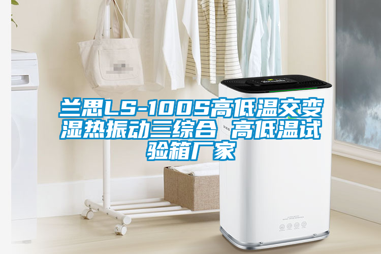 蘭思LS-100S高低溫交變濕熱振動三綜合 高低溫試驗(yàn)箱廠家