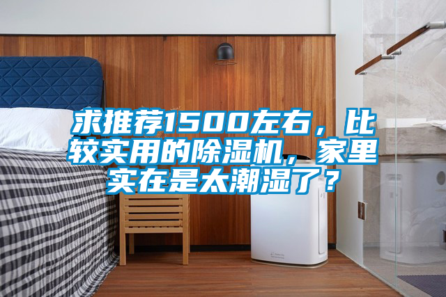求推薦1500左右，比較實(shí)用的除濕機(jī)，家里實(shí)在是太潮濕了？