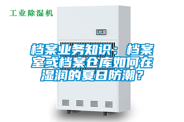 檔案業(yè)務(wù)知識(shí)：檔案室或檔案?jìng)}庫(kù)如何在濕潤(rùn)的夏日防潮？