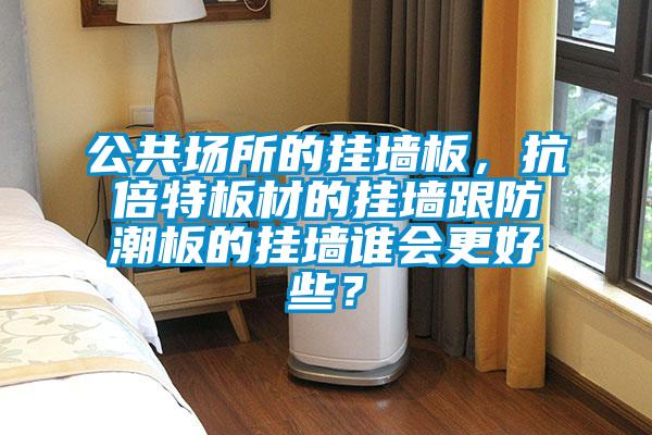 公共場(chǎng)所的掛墻板，抗倍特板材的掛墻跟防潮板的掛墻誰(shuí)會(huì)更好些？