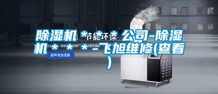 除濕機(jī)***公司-除濕機(jī)***-飛旭維修(查看)