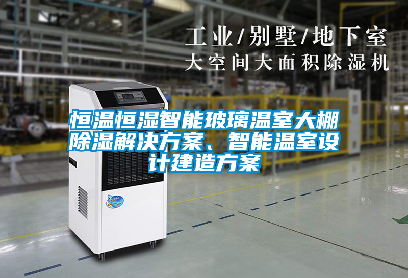 恒溫恒濕智能玻璃溫室大棚除濕解決方案、智能溫室設(shè)計建造方案