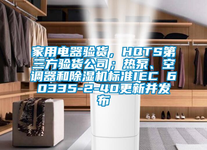 家用電器驗(yàn)貨，HQTS第三方驗(yàn)貨公司；熱泵、空調(diào)器和除濕機(jī)標(biāo)準(zhǔn)IEC 60335-2-40更新并發(fā)布