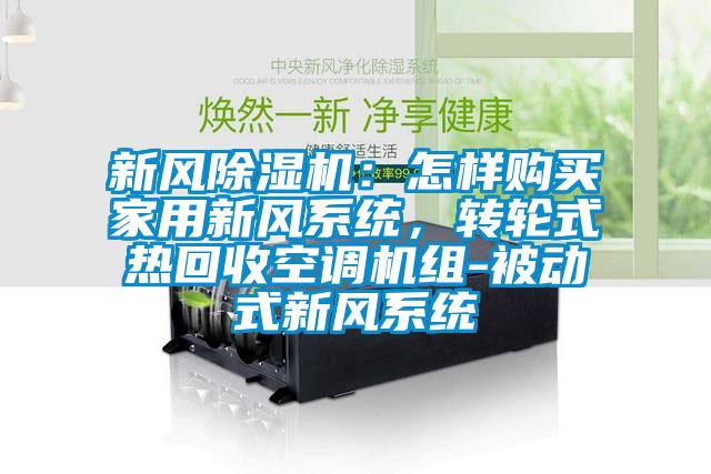 新風(fēng)除濕機(jī)：怎樣購買家用新風(fēng)系統(tǒng)，轉(zhuǎn)輪式熱回收空調(diào)機(jī)組-被動(dòng)式新風(fēng)系統(tǒng)