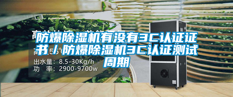 防爆除濕機(jī)有沒有3C認(rèn)證證書/防爆除濕機(jī)3C認(rèn)證測(cè)試周期