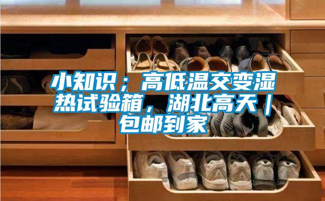 小知識；高低溫交變濕熱試驗箱，湖北高天｜包郵到家