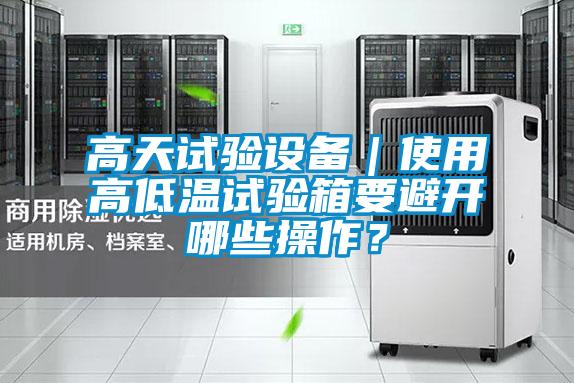 高天試驗(yàn)設(shè)備|使用高低溫試驗(yàn)箱要避開哪些操作?