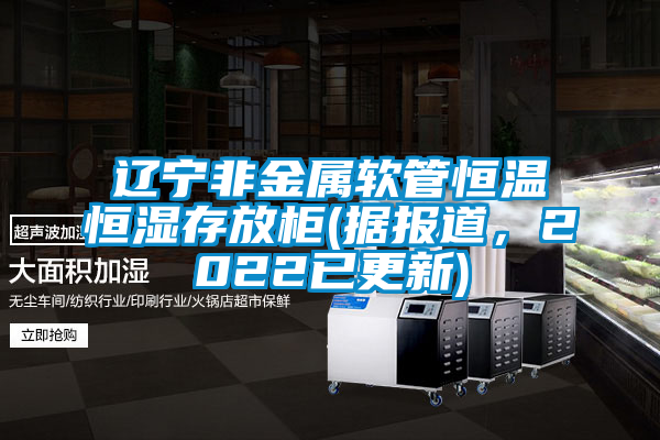 遼寧非金屬軟管恒溫恒濕存放柜(據(jù)報(bào)道，2022已更新)
