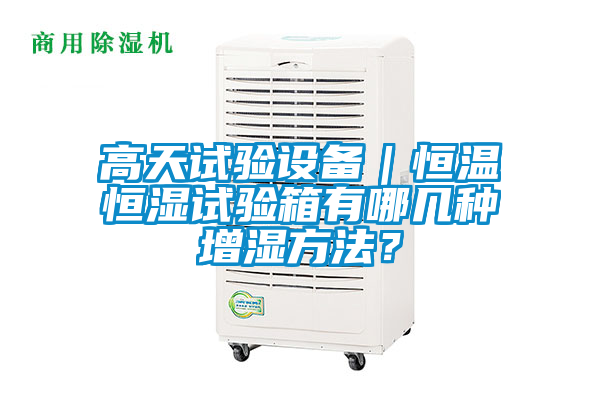 高天試驗(yàn)設(shè)備｜恒溫恒濕試驗(yàn)箱有哪幾種增濕方法？