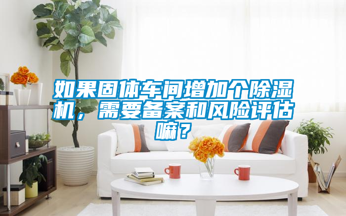 如果固體車間增加個除濕機，需要備案和風險評估嘛？