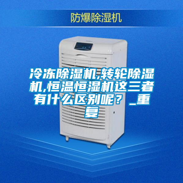 冷凍除濕機,轉(zhuǎn)輪除濕機,恒溫恒濕機這三者有什么區(qū)別呢？_重復