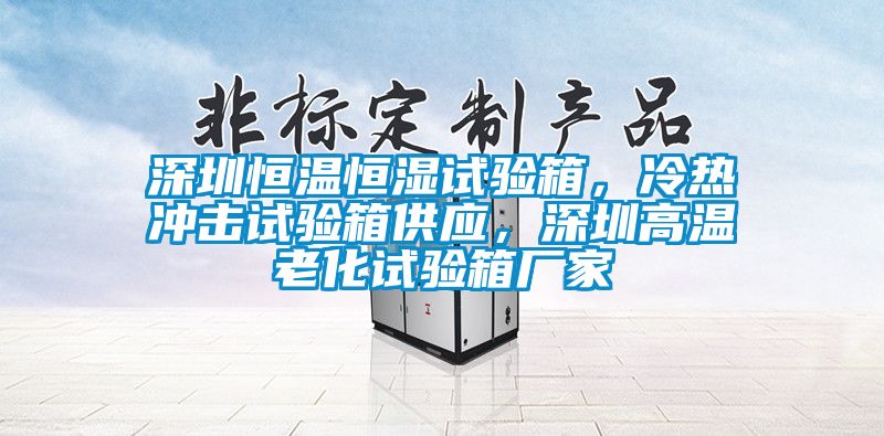 深圳恒溫恒濕試驗(yàn)箱，冷熱沖擊試驗(yàn)箱供應(yīng)，深圳高溫老化試驗(yàn)箱廠家
