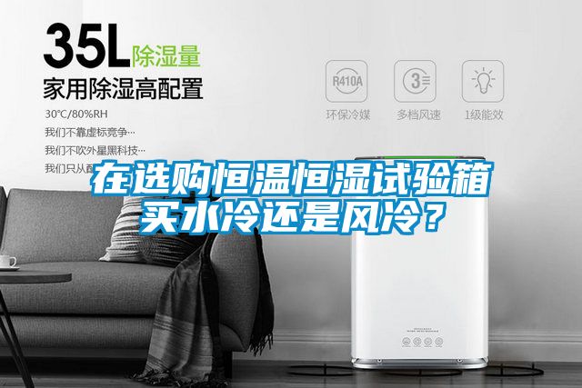 在選購(gòu)恒溫恒濕試驗(yàn)箱買(mǎi)水冷還是風(fēng)冷？