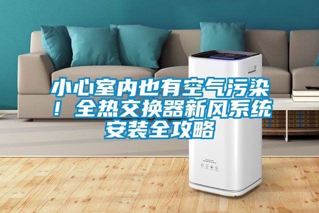 小心室內(nèi)也有空氣污染！全熱交換器新風(fēng)系統(tǒng)安裝全攻略