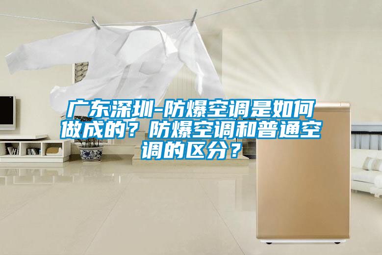 廣東深圳-防爆空調(diào)是如何做成的？防爆空調(diào)和普通空調(diào)的區(qū)分？