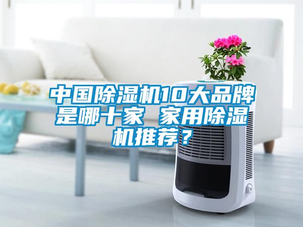 中國除濕機(jī)10大品牌是哪十家 家用除濕機(jī)推薦？