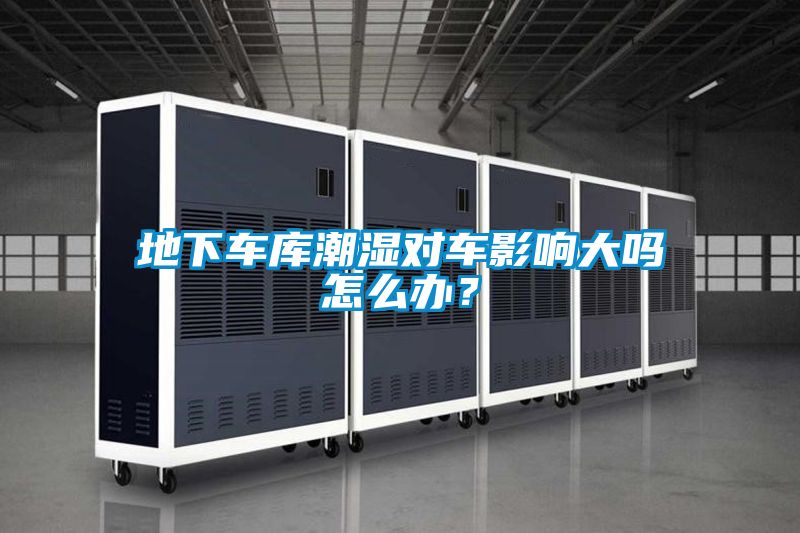 地下車庫(kù)潮濕對(duì)車影響大嗎怎么辦？