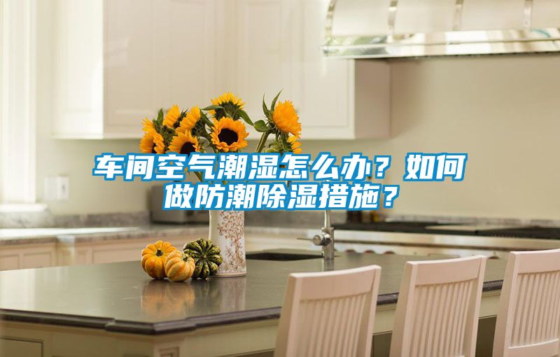 車間空氣潮濕怎么辦？如何做防潮除濕措施？