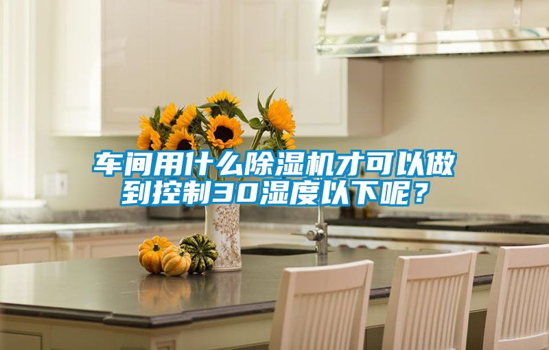 車間用什么除濕機才可以做到控制30濕度以下呢？