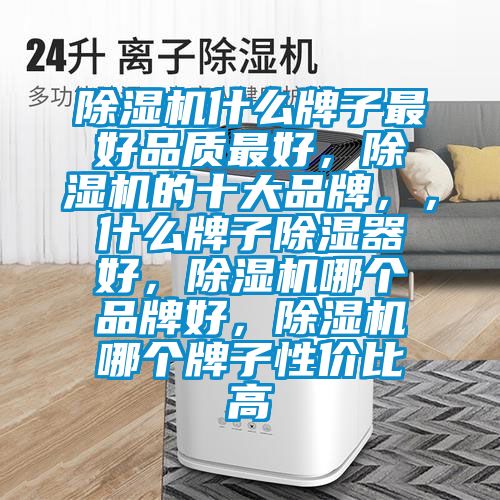 除濕機(jī)什么牌子最好品質(zhì)最好，除濕機(jī)的十大品牌，，什么牌子除濕器好，除濕機(jī)哪個(gè)品牌好，除濕機(jī)哪個(gè)牌子性?xún)r(jià)比高