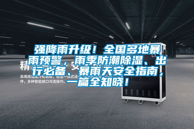 強(qiáng)降雨升級(jí)！全國(guó)多地暴雨預(yù)警，雨季防潮除濕、出行必備、暴雨天安全指南，一篇全知曉！