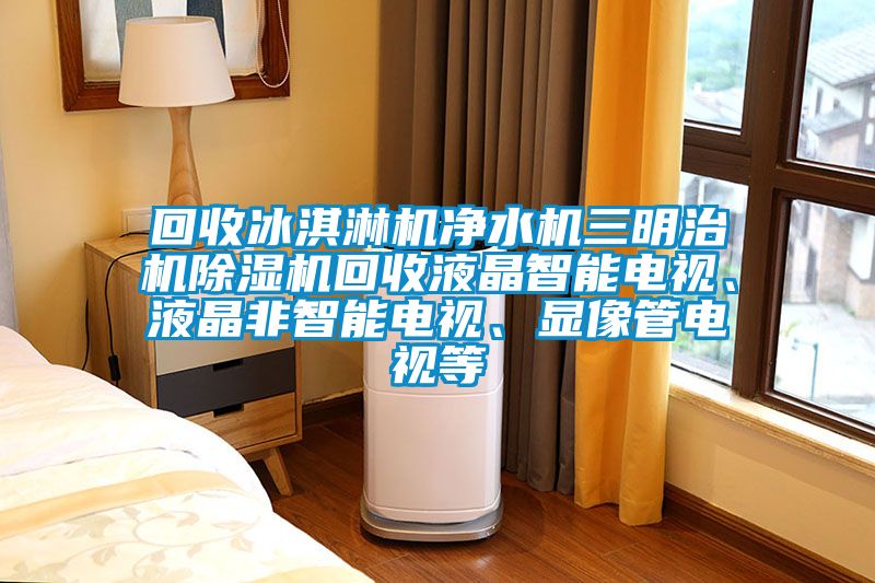 回收冰淇淋機(jī)凈水機(jī)三明治機(jī)除濕機(jī)回收液晶智能電視、液晶非智能電視、顯像管電視等