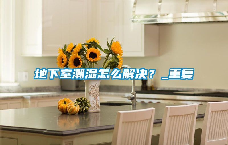 地下室潮濕怎么解決？_重復(fù)