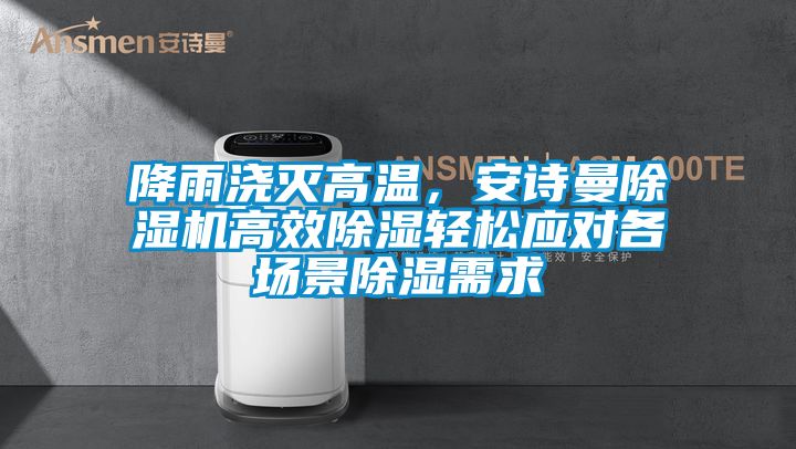 降雨澆滅高溫，安詩曼除濕機(jī)高效除濕輕松應(yīng)對各場景除濕需求