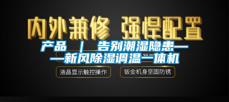 產(chǎn)品 | 告別潮濕隱患——新風(fēng)除濕調(diào)溫一體機(jī)