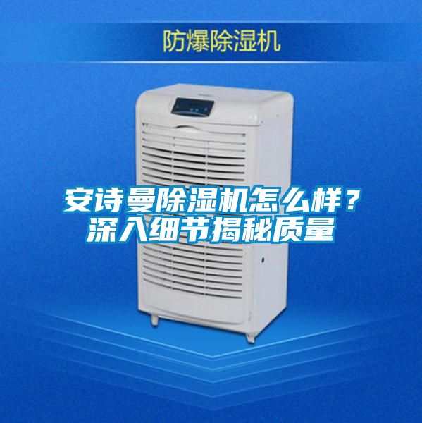 安詩(shī)曼除濕機(jī)怎么樣？深入細(xì)節(jié)揭秘質(zhì)量