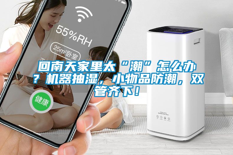 回南天家里太“潮”怎么辦？機(jī)器抽濕，小物品防潮，雙管齊下！