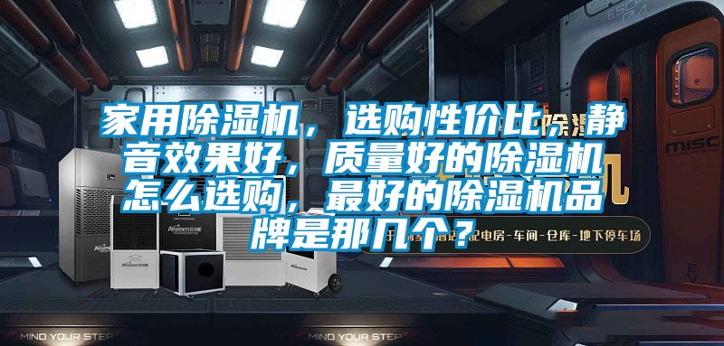 家用除濕機(jī)，選購性價(jià)比，靜音效果好，質(zhì)量好的除濕機(jī)怎么選購，最好的除濕機(jī)品牌是那幾個(gè)？