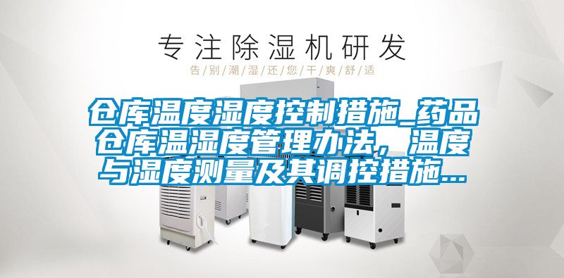 倉庫溫度濕度控制措施_藥品倉庫溫濕度管理辦法，溫度與濕度測量及其調(diào)控措施...