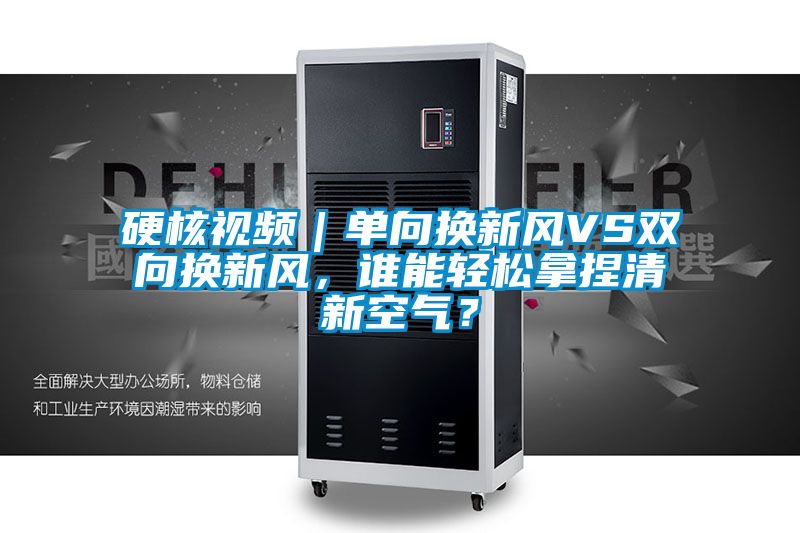 硬核視頻｜單向換新風(fēng)VS雙向換新風(fēng)，誰能輕松拿捏清新空氣？