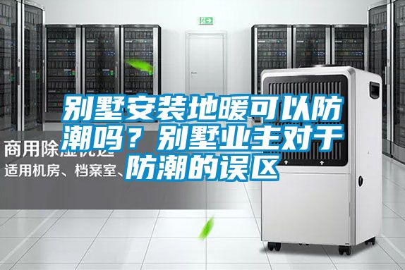 別墅安裝地暖可以防潮嗎？別墅業(yè)主對(duì)于防潮的誤區(qū)