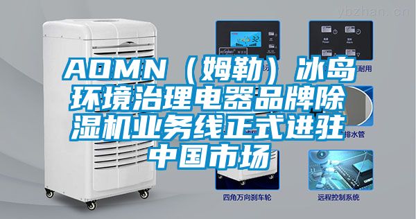 AOMN(姆勒)冰島環(huán)境治理電器品牌除濕機業(yè)務(wù)線正式進駐中國市場
